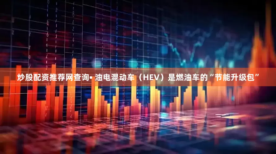 炒股配资推荐网查询• 油电混动车（HEV）是燃油车的“节能升级包”