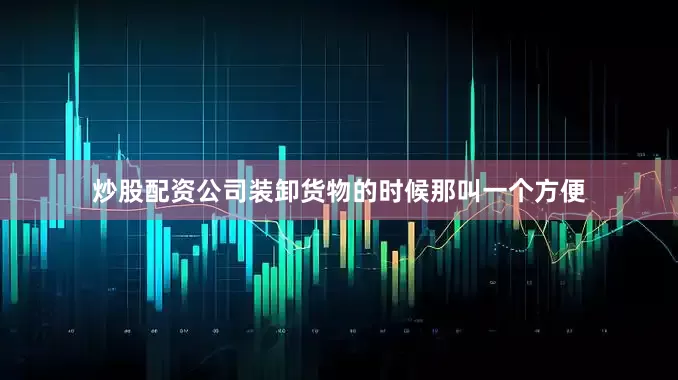 炒股配资公司装卸货物的时候那叫一个方便