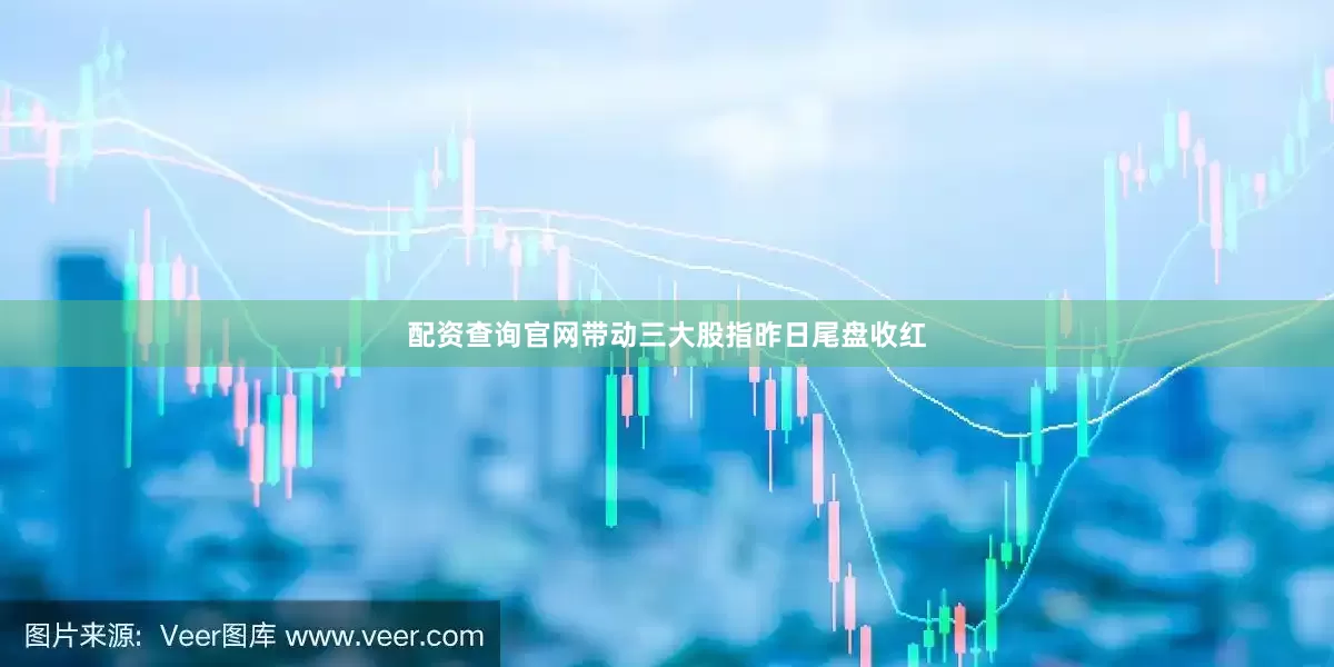 配资查询官网带动三大股指昨日尾盘收红