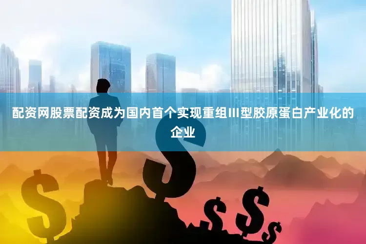 配资网股票配资成为国内首个实现重组Ⅲ型胶原蛋白产业化的企业