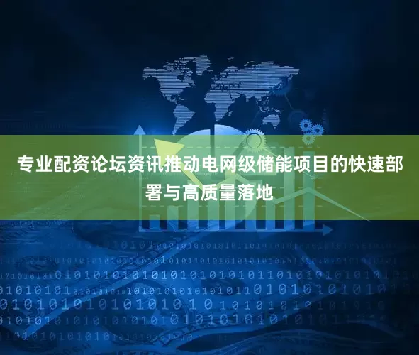专业配资论坛资讯推动电网级储能项目的快速部署与高质量落地