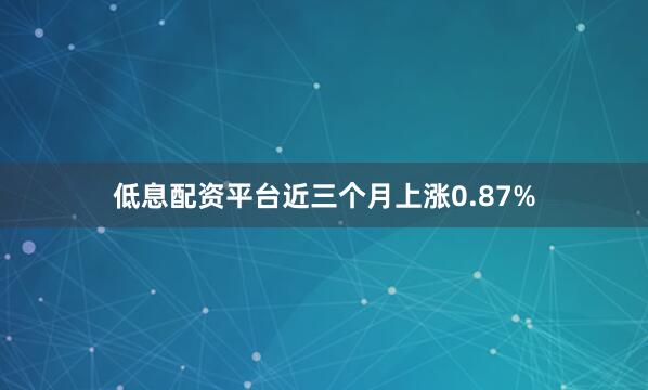 低息配资平台近三个月上涨0.87%