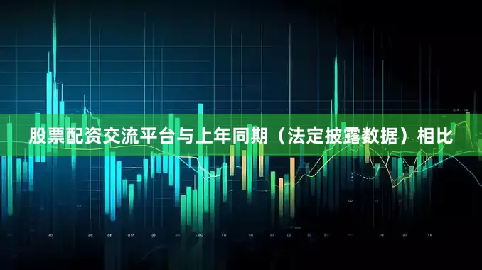 股票配资交流平台与上年同期（法定披露数据）相比