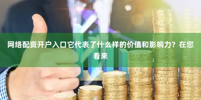 网络配资开户入口它代表了什么样的价值和影响力？在您看来