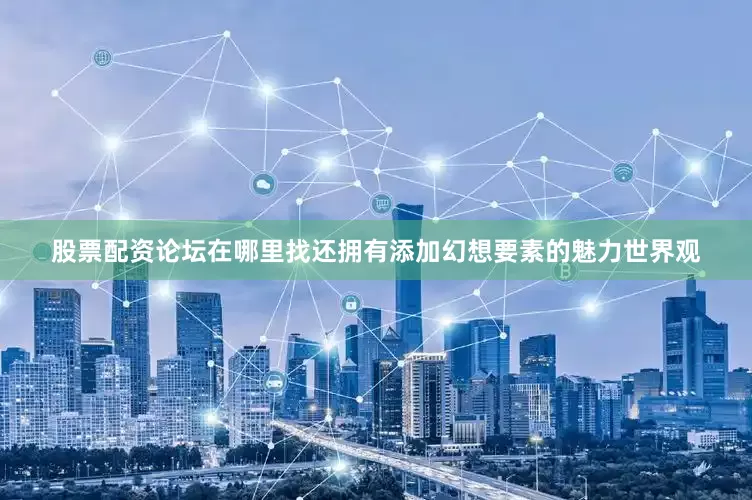 股票配资论坛在哪里找还拥有添加幻想要素的魅力世界观