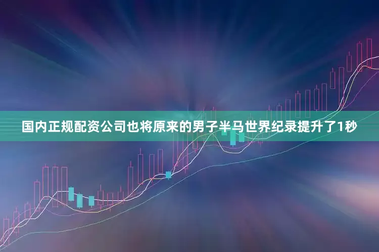 国内正规配资公司也将原来的男子半马世界纪录提升了1秒
