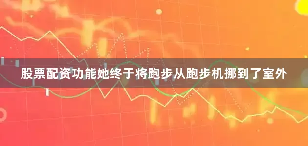 股票配资功能她终于将跑步从跑步机挪到了室外