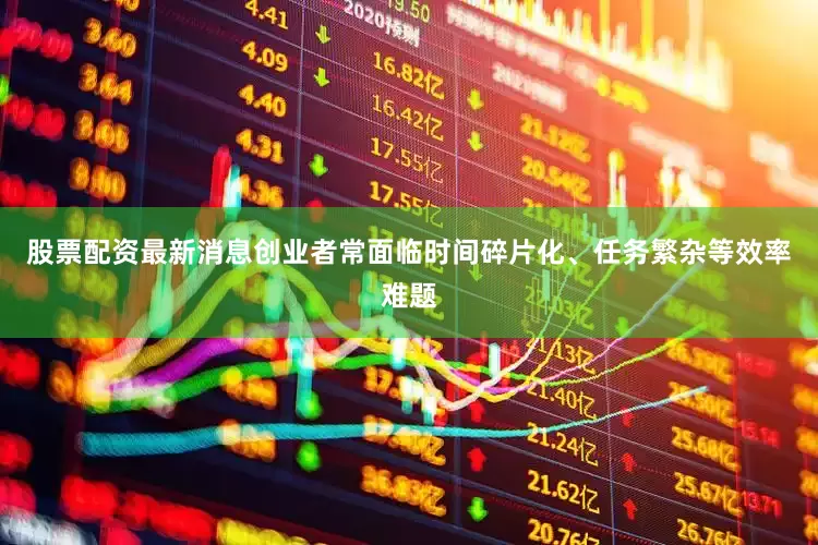 股票配资最新消息创业者常面临时间碎片化、任务繁杂等效率难题