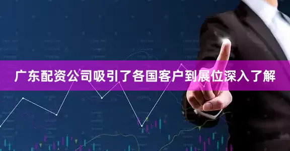 广东配资公司吸引了各国客户到展位深入了解
