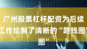 广州股票杠杆配资为后续工作绘制了清晰的“路线图”