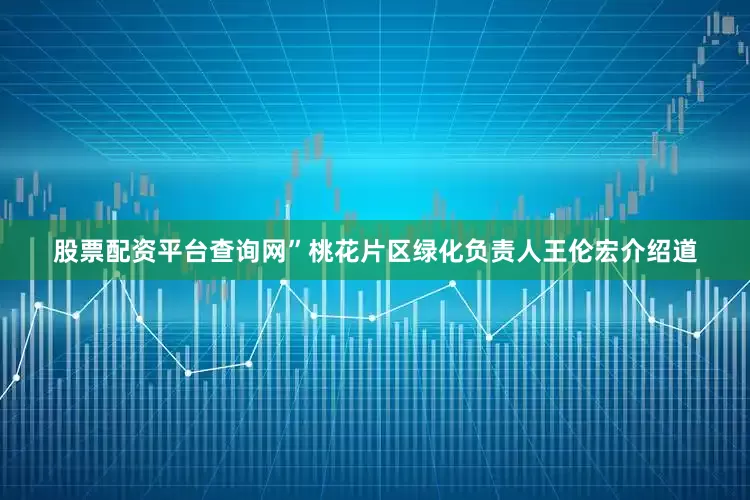 股票配资平台查询网”桃花片区绿化负责人王伦宏介绍道