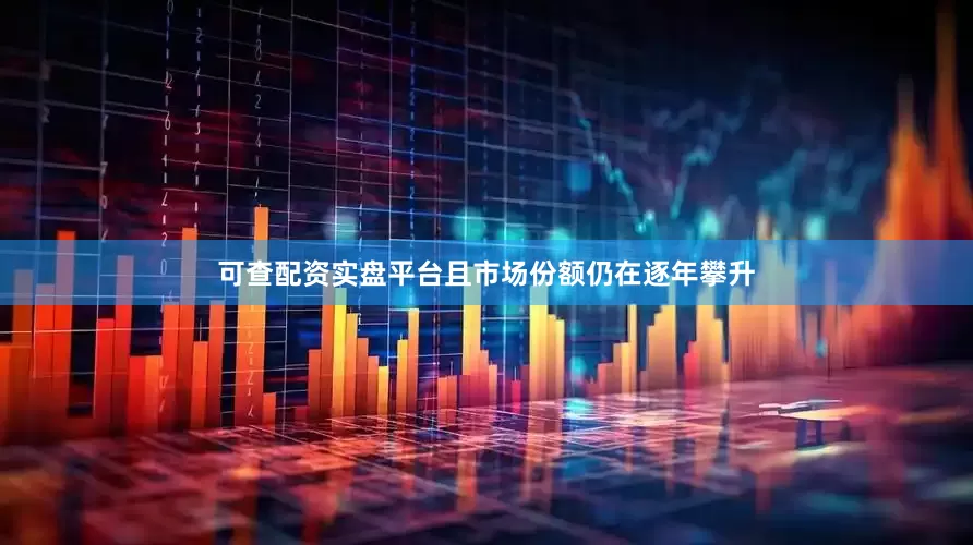 可查配资实盘平台且市场份额仍在逐年攀升