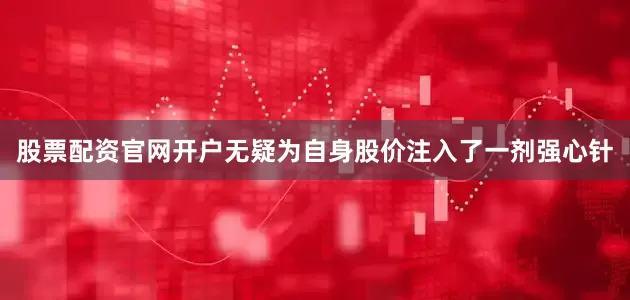股票配资官网开户无疑为自身股价注入了一剂强心针