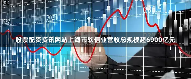 股票配资资讯网站上海市软信业营收总规模超6900亿元