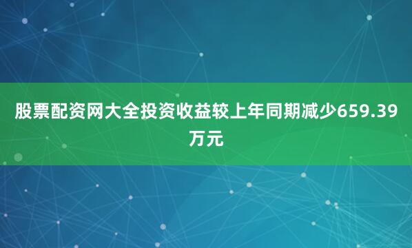 股票配资网大全投资收益较上年同期减少659.39万元