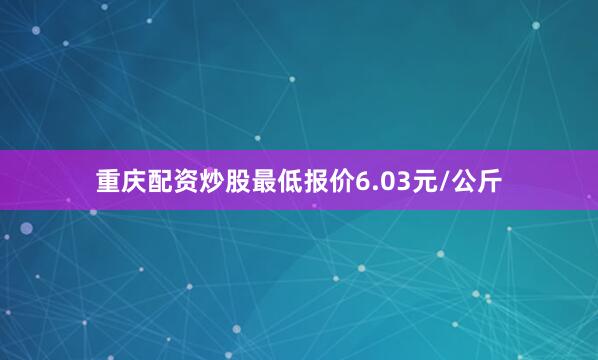 重庆配资炒股最低报价6.03元/公斤