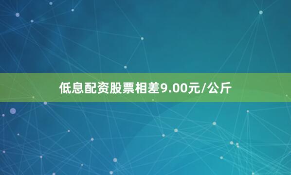低息配资股票相差9.00元/公斤