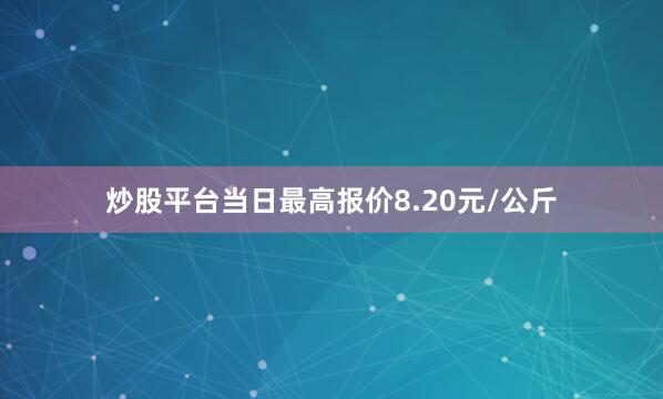 炒股平台当日最高报价8.20元/公斤