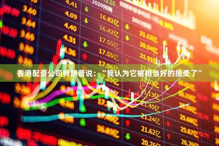 香港配资公司　　特朗普说：“我认为它被相当好的接受了”