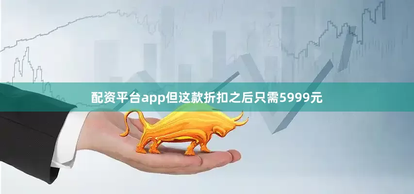 配资平台app但这款折扣之后只需5999元