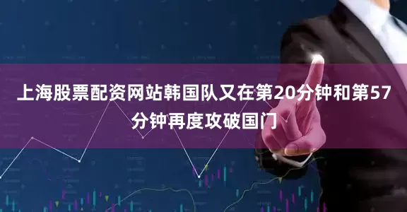 上海股票配资网站韩国队又在第20分钟和第57分钟再度攻破国门