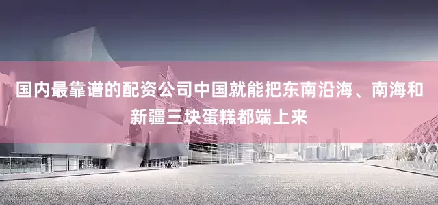国内最靠谱的配资公司中国就能把东南沿海、南海和新疆三块蛋糕都端上来