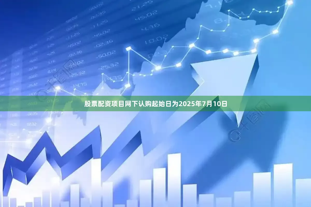 股票配资项目网下认购起始日为2025年7月10日