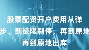 股票配资开户费用从弹射起步、到极限刹停、再到原地出库