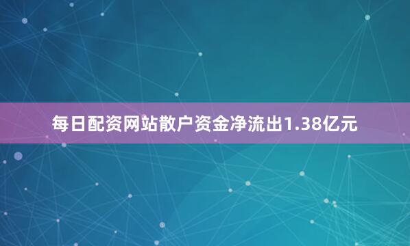 每日配资网站散户资金净流出1.38亿元