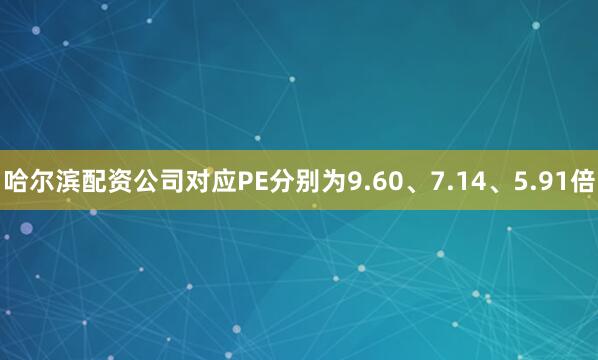 哈尔滨配资公司对应PE分别为9.60、7.14、5.91倍