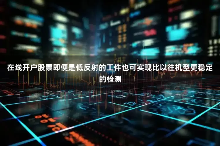 在线开户股票即便是低反射的工件也可实现比以往机型更稳定的检测