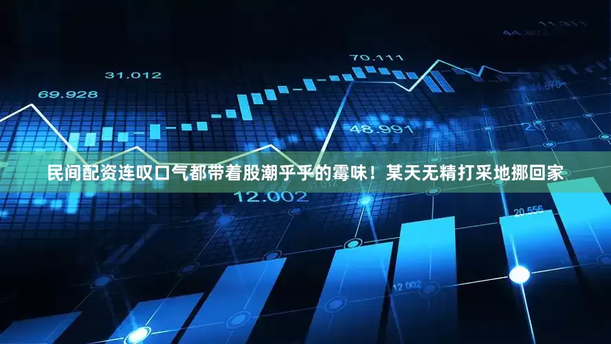 民间配资连叹口气都带着股潮乎乎的霉味！某天无精打采地挪回家