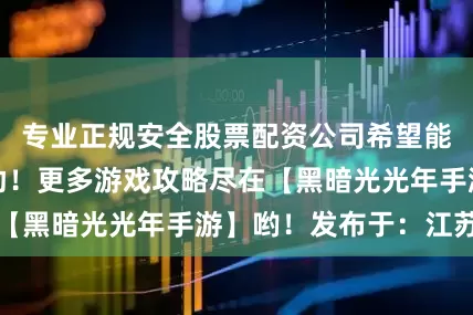 专业正规安全股票配资公司希望能给大家带来帮助！更多游戏攻略尽在【黑暗光光年手游】哟！发布于：江苏省