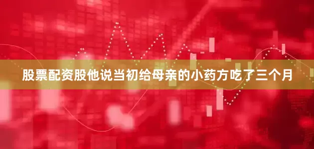 股票配资股他说当初给母亲的小药方吃了三个月