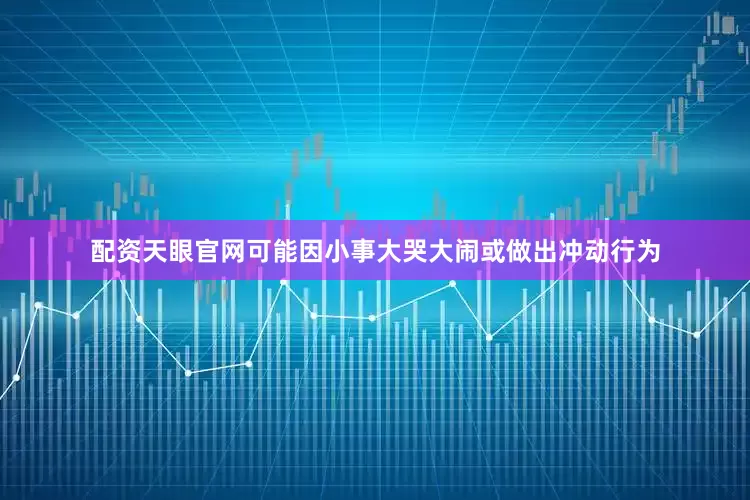 配资天眼官网可能因小事大哭大闹或做出冲动行为