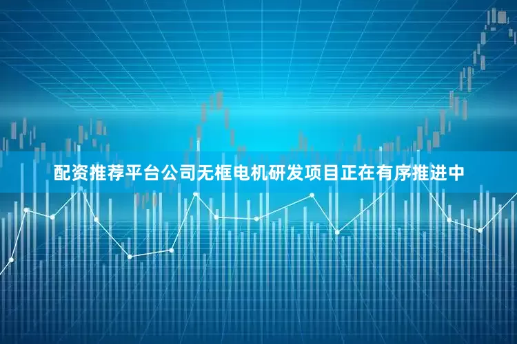 配资推荐平台公司无框电机研发项目正在有序推进中