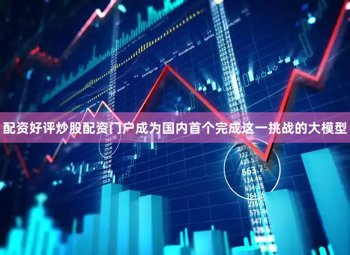 配资好评炒股配资门户成为国内首个完成这一挑战的大模型