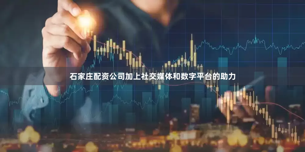 石家庄配资公司加上社交媒体和数字平台的助力