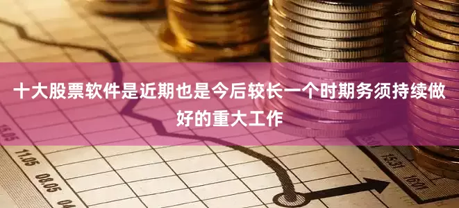 十大股票软件是近期也是今后较长一个时期务须持续做好的重大工作