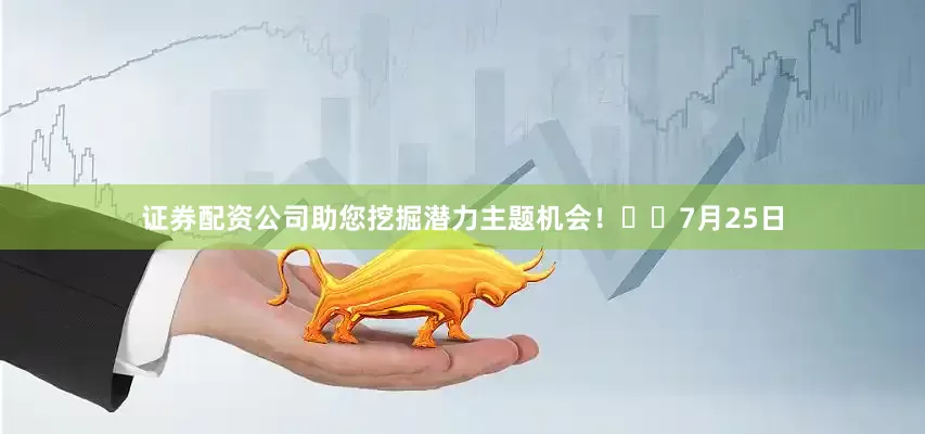 证券配资公司助您挖掘潜力主题机会！		　　7月25日
