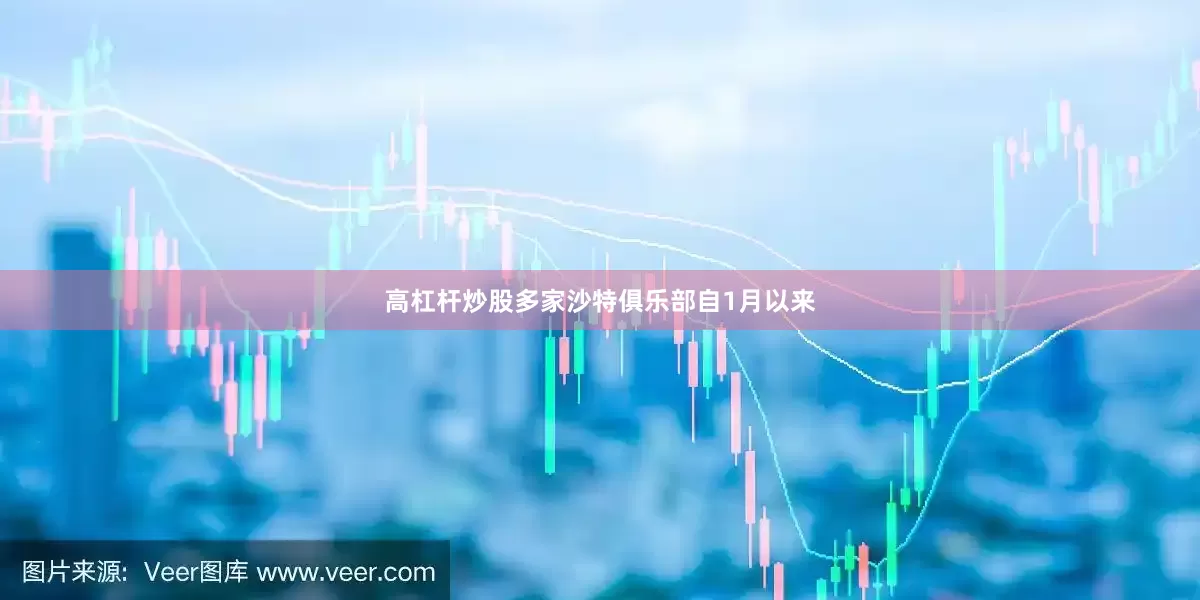 高杠杆炒股多家沙特俱乐部自1月以来