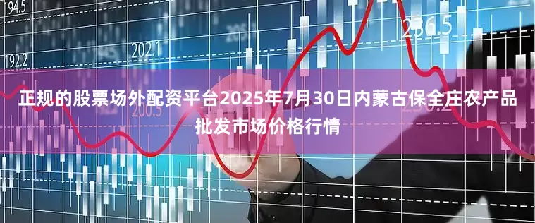正规的股票场外配资平台2025年7月30日内蒙古保全庄农产品批发市场价格行情