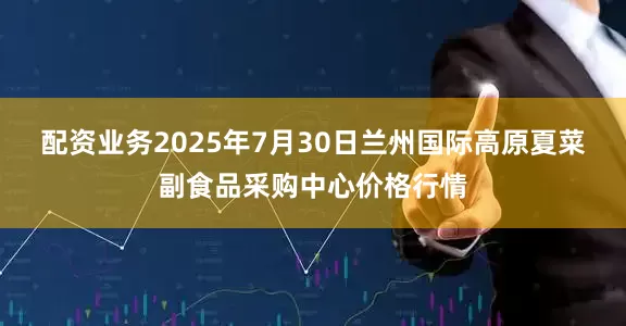 配资业务2025年7月30日兰州国际高原夏菜副食品采购中心价格行情