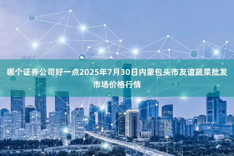 哪个证券公司好一点2025年7月30日内蒙包头市友谊蔬菜批发市场价格行情