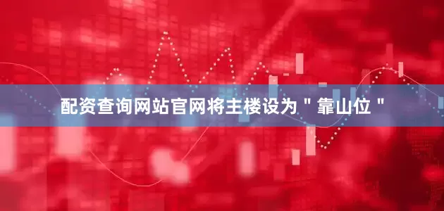 配资查询网站官网将主楼设为＂靠山位＂