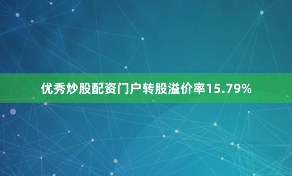 优秀炒股配资门户转股溢价率15.79%