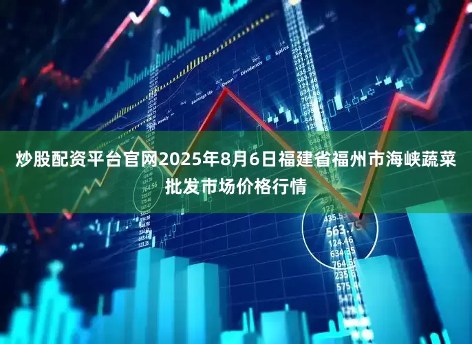 炒股配资平台官网2025年8月6日福建省福州市海峡蔬菜批发市场价格行情