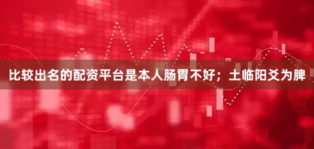 比较出名的配资平台是本人肠胃不好；土临阳爻为脾