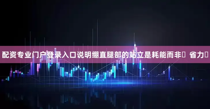 配资专业门户登录入口说明绷直腿部的站立是耗能而非‬省力‬