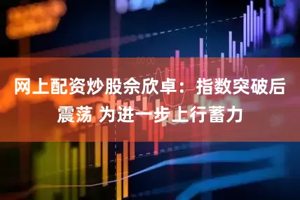 网上配资炒股佘欣卓:指数突破后震荡 为进一步上行蓄力